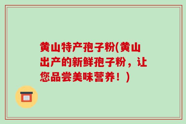 黄山特产孢子粉(黄山出产的新鲜孢子粉，让您品尝美味营养！)