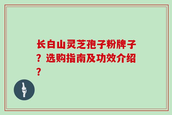 长白山灵芝孢子粉牌子?选购指南及功效介绍?
