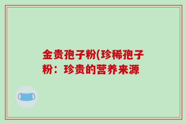 金贵孢子粉(珍稀孢子粉:珍贵的营养来源