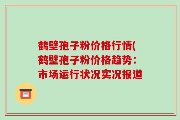 鹤壁孢子粉价格行情(鹤壁孢子粉价格趋势:市场运行状况实况报道