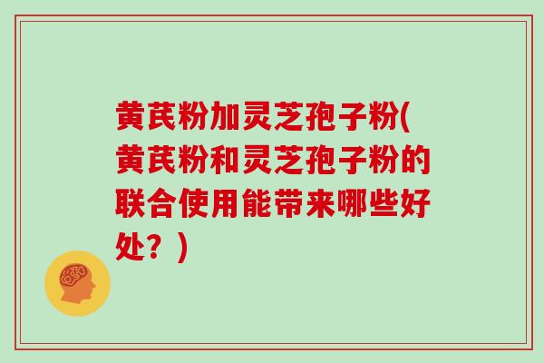 黄芪粉加灵芝孢子粉(黄芪粉和灵芝孢子粉的联合使用能带来哪些好处？)