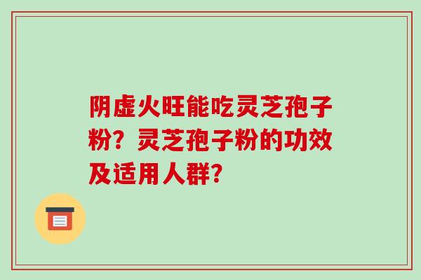 阴虚火旺能吃灵芝孢子粉？灵芝孢子粉的功效及适用人群？