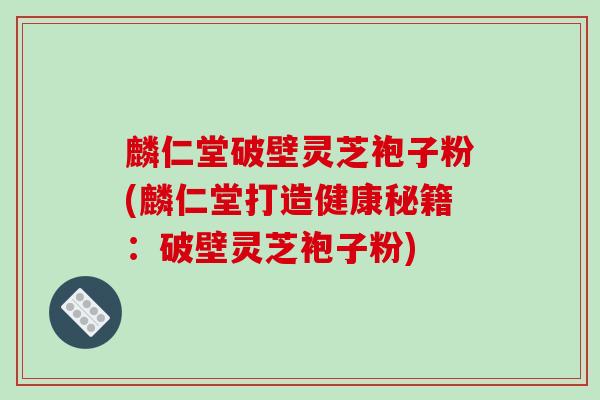 麟仁堂破壁灵芝袍子粉(麟仁堂打造健康秘籍:破壁灵芝袍子粉)
