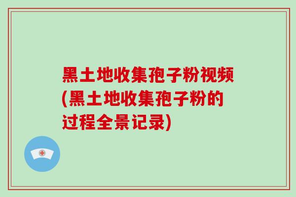 黑土地收集孢子粉视频(黑土地收集孢子粉的过程全景记录)