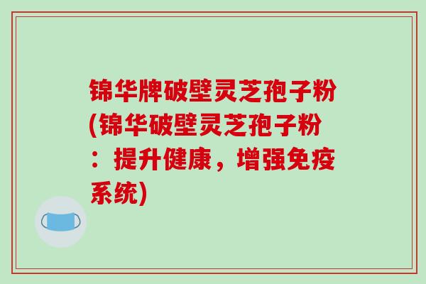 锦华牌破壁灵芝孢子粉(锦华破壁灵芝孢子粉:提升健康,增强免疫系统)