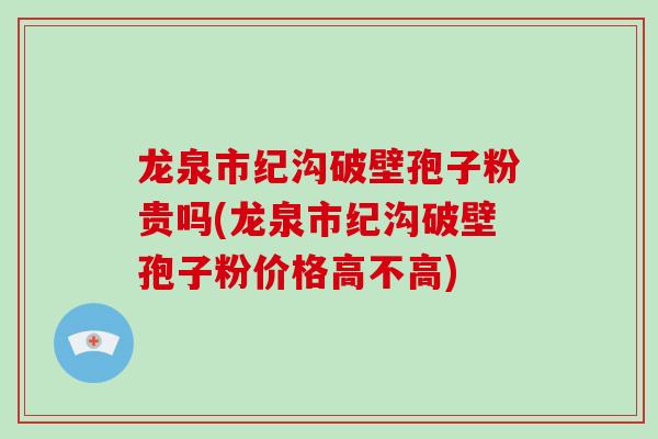 龙泉市纪沟破壁孢子粉贵吗(龙泉市纪沟破壁孢子粉价格高不高)