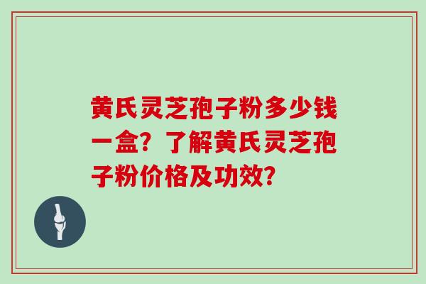 黄氏灵芝孢子粉多少钱一盒?了解黄氏灵芝孢子粉价格及功效?