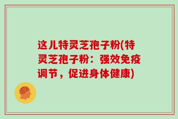 这儿特灵芝孢子粉(特灵芝孢子粉:强效免疫调节,促进身体健康)