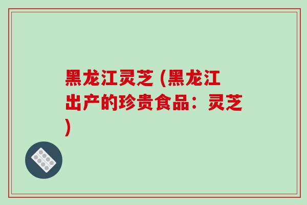 黑龙江灵芝 (黑龙江出产的珍贵食品:灵芝)