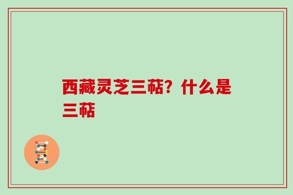 西藏灵芝三萜?什么是三萜