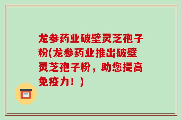 龙参药业破壁灵芝孢子粉(龙参药业推出破壁灵芝孢子粉,助您提高免疫力!)