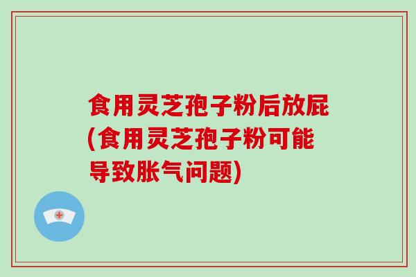 食用灵芝孢子粉后放屁(食用灵芝孢子粉可能导致胀气问题)