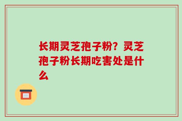 长期灵芝孢子粉?灵芝孢子粉长期吃害处是什么
