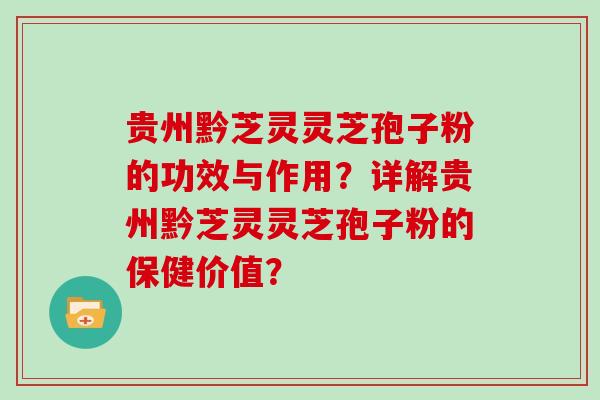 贵州黔芝灵灵芝孢子粉的功效与作用?详解贵州黔芝灵灵芝孢子粉的保健价值?