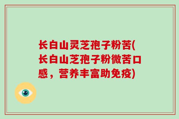 长白山灵芝孢子粉苦(长白山芝孢子粉微苦口感,营养丰富助免疫)