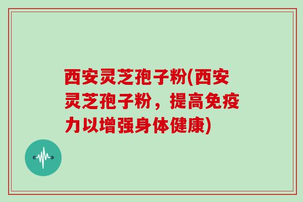 西安灵芝孢子粉(西安灵芝孢子粉，提高免疫力以增强身体健康)