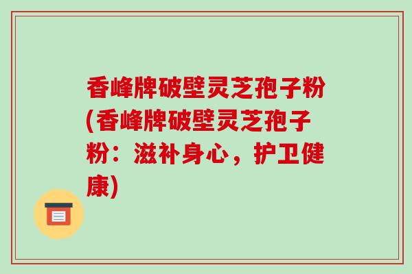 香峰牌破壁灵芝孢子粉(香峰牌破壁灵芝孢子粉：滋补身心，护卫健康)