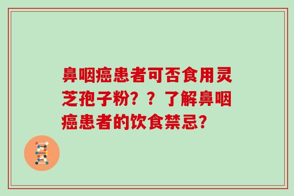 鼻咽癌患者可否食用灵芝孢子粉??了解鼻咽癌患者的饮食禁忌?