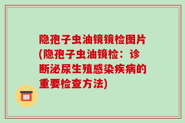 隐孢子虫油镜镜检图片(隐孢子虫油镜检：诊断泌尿生殖感染疾病的重要检查方法)