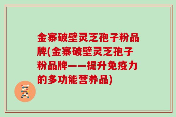 金寨破壁灵芝孢子粉品牌(金寨破壁灵芝孢子粉品牌——提升免疫力的多功能营养品)