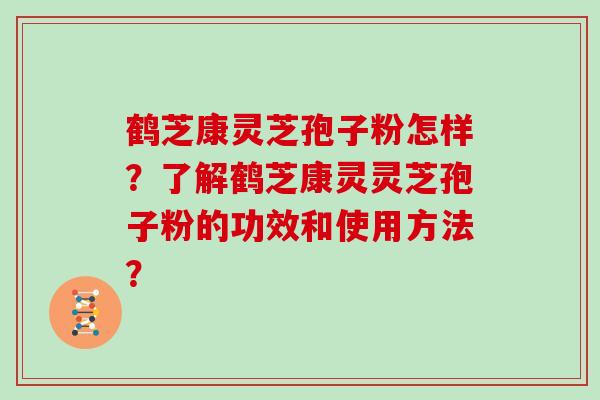 鹤芝康灵芝孢子粉怎样?了解鹤芝康灵灵芝孢子粉的功效和使用方法?