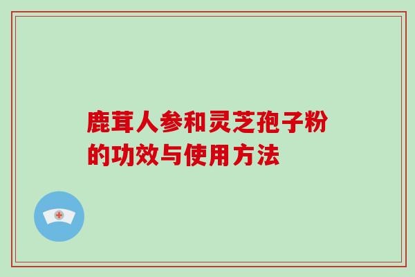 鹿茸人参和灵芝孢子粉的功效与使用方法