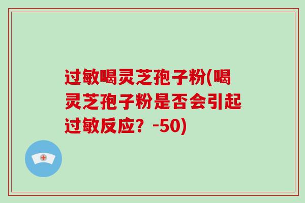 过敏喝灵芝孢子粉(喝灵芝孢子粉是否会引起过敏反应?-50)