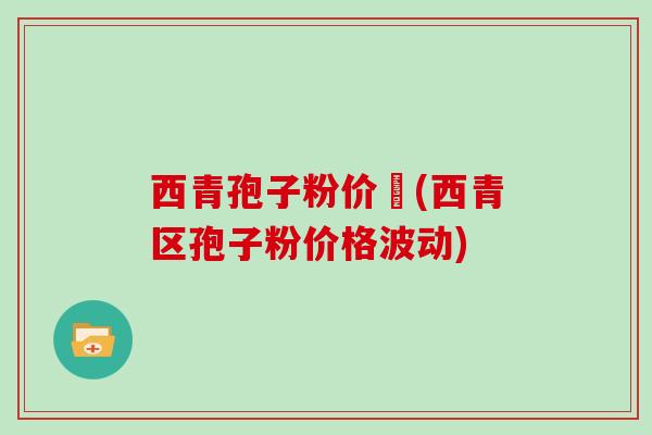 西青孢子粉价挌(西青区孢子粉价格波动)