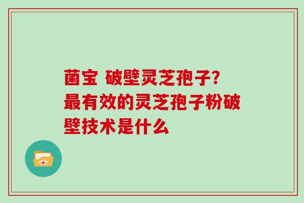菌宝 破壁灵芝孢子？最有效的灵芝孢子粉破壁技术是什么