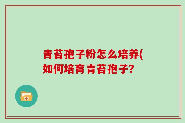 青苔孢子粉怎么培养(如何培育青苔孢子?