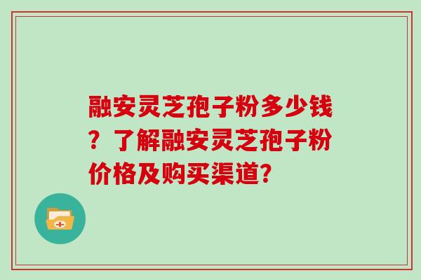 融安灵芝孢子粉多少钱?了解融安灵芝孢子粉价格及购买渠道?