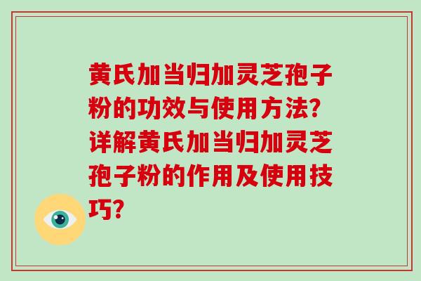 黄氏加当归加灵芝孢子粉的功效与使用方法？详解黄氏加当归加灵芝孢子粉的作用及使用技巧？