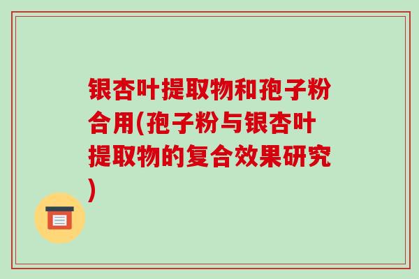 银杏叶提取物和孢子粉合用(孢子粉与银杏叶提取物的复合效果研究)