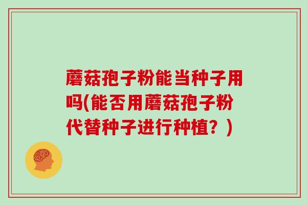 蘑菇孢子粉能当种子用吗(能否用蘑菇孢子粉代替种子进行种植？)