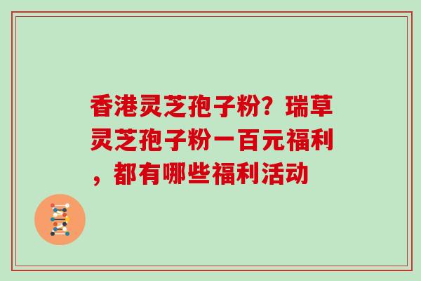 香港灵芝孢子粉？瑞草灵芝孢子粉一百元福利，都有哪些福利活动