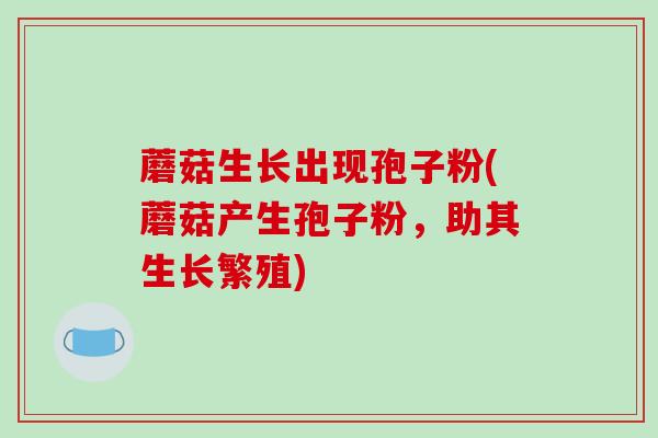 蘑菇生长出现孢子粉(蘑菇产生孢子粉，助其生长繁殖)