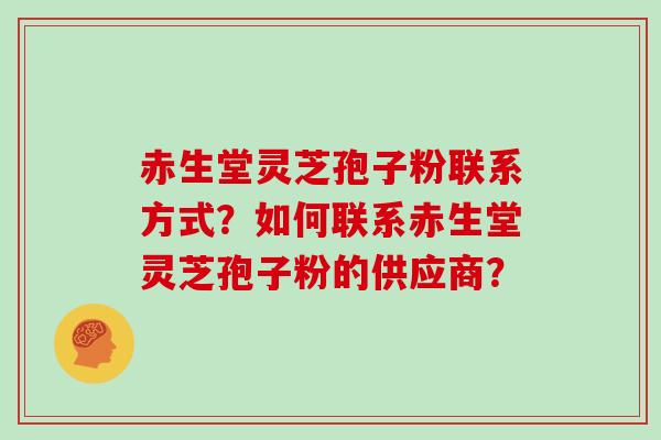赤生堂灵芝孢子粉联系方式?如何联系赤生堂灵芝孢子粉的供应商?