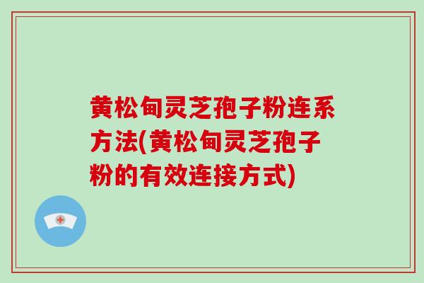 黄松甸灵芝孢子粉连系方法(黄松甸灵芝孢子粉的有效连接方式)