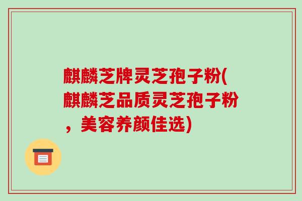 麒麟芝牌灵芝孢子粉(麒麟芝品质灵芝孢子粉,美容养颜佳选)