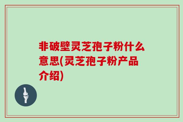 非破壁灵芝孢子粉什么意思(灵芝孢子粉产品介绍)