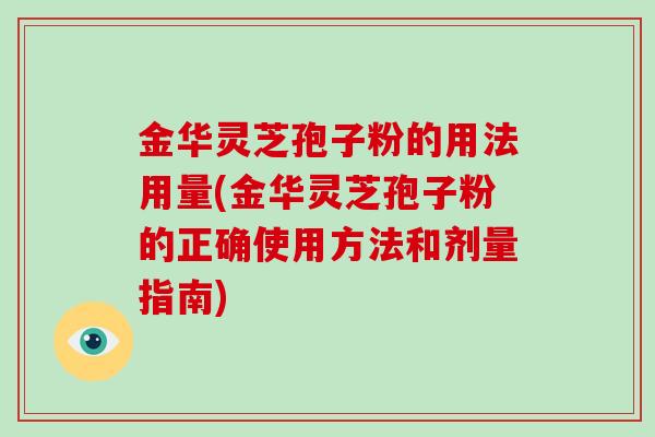 金华灵芝孢子粉的用法用量(金华灵芝孢子粉的正确使用方法和剂量指南)