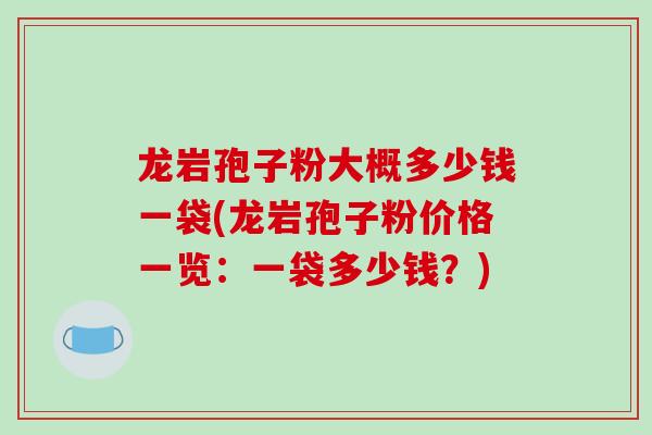 龙岩孢子粉大概多少钱一袋(龙岩孢子粉价格一览:一袋多少钱?)