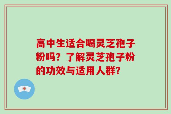 高中生适合喝灵芝孢子粉吗？了解灵芝孢子粉的功效与适用人群？