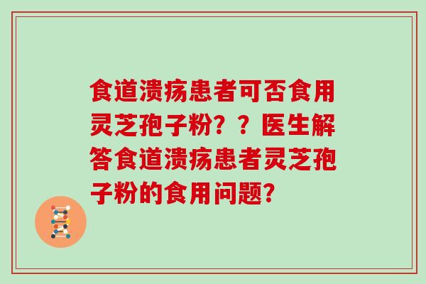 食道溃疡患者可否食用灵芝孢子粉？？医生解答食道溃疡患者灵芝孢子粉的食用问题？