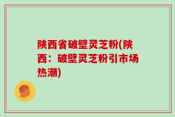 陕西省破壁灵芝粉(陕西:破壁灵芝粉引市场热潮)