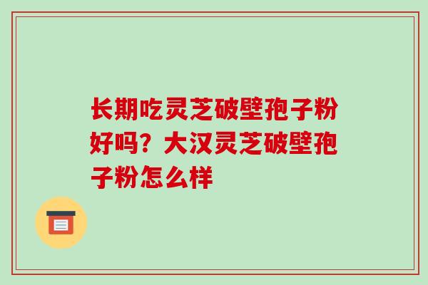 长期吃灵芝破壁孢子粉好吗?大汉灵芝破壁孢子粉怎么样