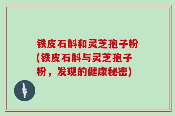 铁皮石斛和灵芝孢子粉(铁皮石斛与灵芝孢子粉,发现的健康秘密)