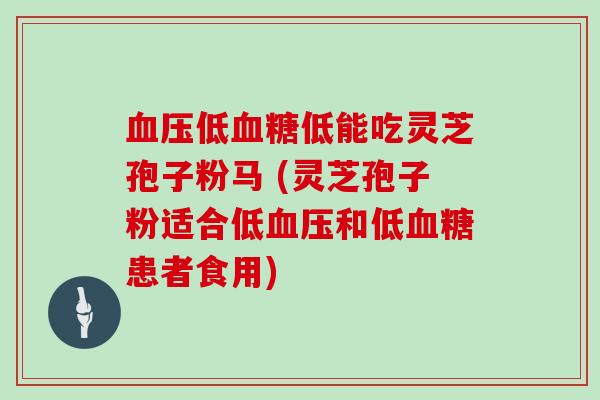 血压低血糖低能吃灵芝孢子粉马 (灵芝孢子粉适合低血压和低血糖患者食用)