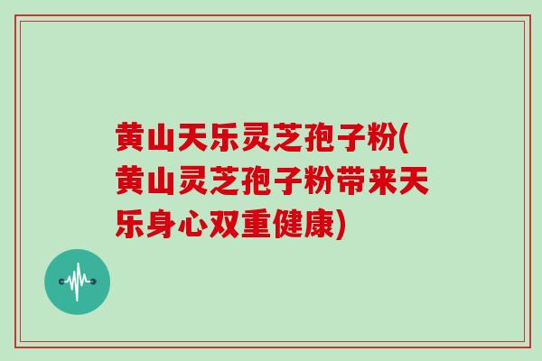黄山天乐灵芝孢子粉(黄山灵芝孢子粉带来天乐身心双重健康)