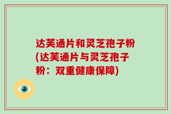 达芙通片和灵芝孢子粉(达芙通片与灵芝孢子粉:双重健康保障)